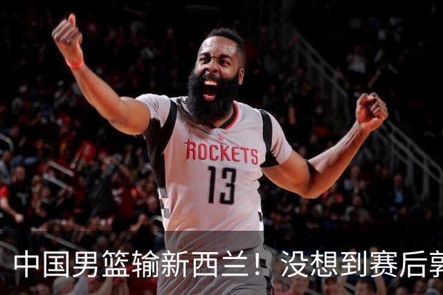 中国男篮输新西兰！没想到赛后郭士强这么说，三大后卫坑惨全队